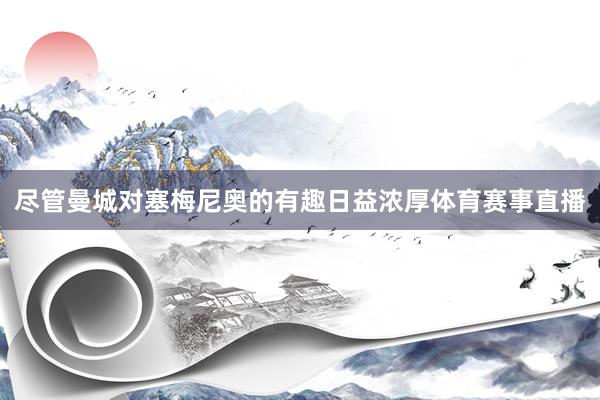 尽管曼城对塞梅尼奥的有趣日益浓厚体育赛事直播