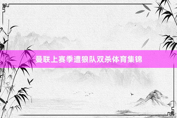曼联上赛季遭狼队双杀体育集锦