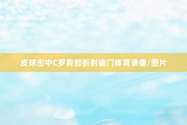 皮球击中C罗背部折射破门体育录像/图片