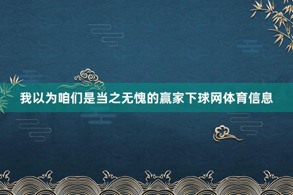 我以为咱们是当之无愧的赢家下球网体育信息
