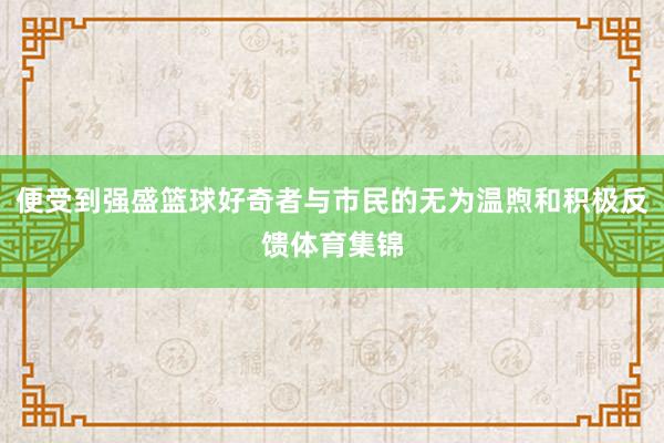 便受到强盛篮球好奇者与市民的无为温煦和积极反馈体育集锦