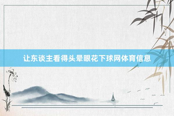 让东谈主看得头晕眼花下球网体育信息
