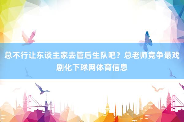 总不行让东谈主家去管后生队吧？总老师竞争最戏剧化下球网体育信息