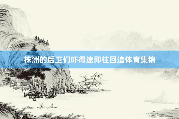 株洲的后卫们吓得速即往回追体育集锦
