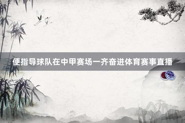 便指导球队在中甲赛场一齐奋进体育赛事直播