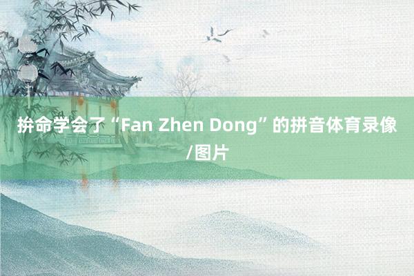 拚命学会了“Fan Zhen Dong”的拼音体育录像/图片