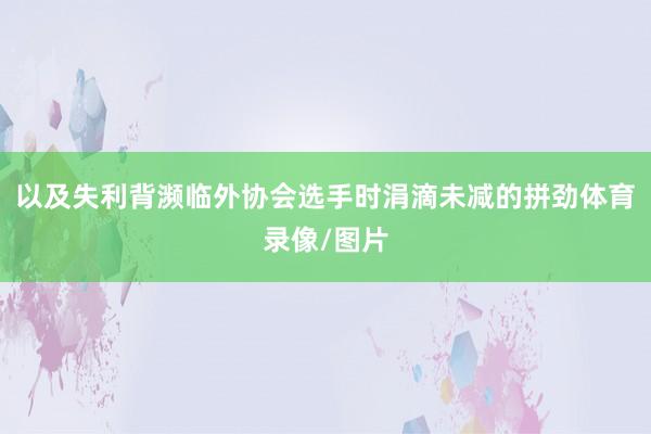 以及失利背濒临外协会选手时涓滴未减的拼劲体育录像/图片