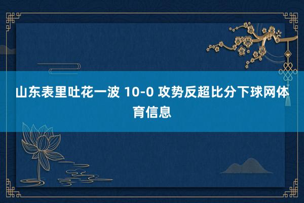 山东表里吐花一波 10-0 攻势反超比分下球网体育信息