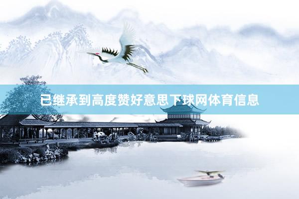 已继承到高度赞好意思下球网体育信息