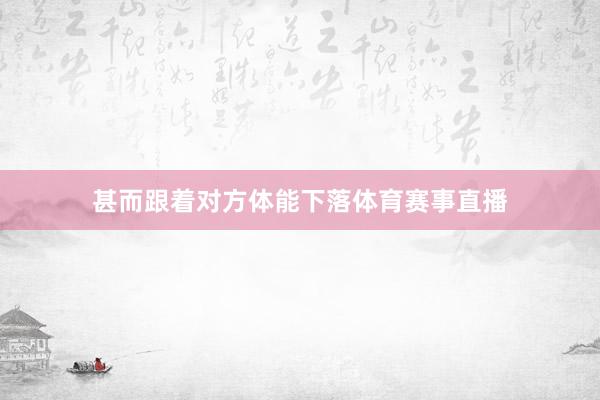 甚而跟着对方体能下落体育赛事直播
