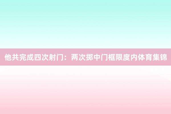 他共完成四次射门：两次掷中门框限度内体育集锦