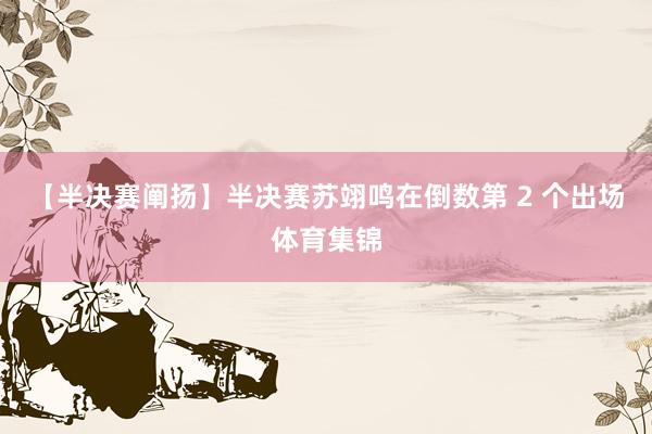 【半决赛阐扬】半决赛苏翊鸣在倒数第 2 个出场体育集锦