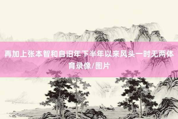 再加上张本智和自旧年下半年以来风头一时无两体育录像/图片