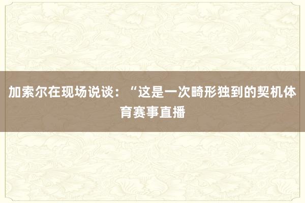 加索尔在现场说谈:“这是一次畸形独到的契机体育赛事直播