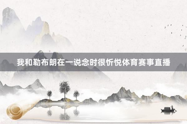 我和勒布朗在一说念时很忻悦体育赛事直播