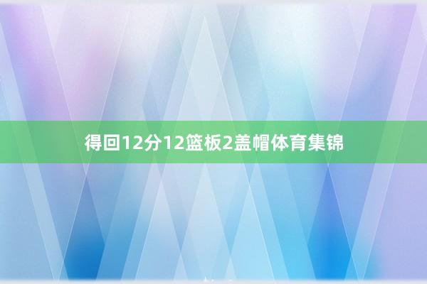 得回12分12篮板2盖帽体育集锦