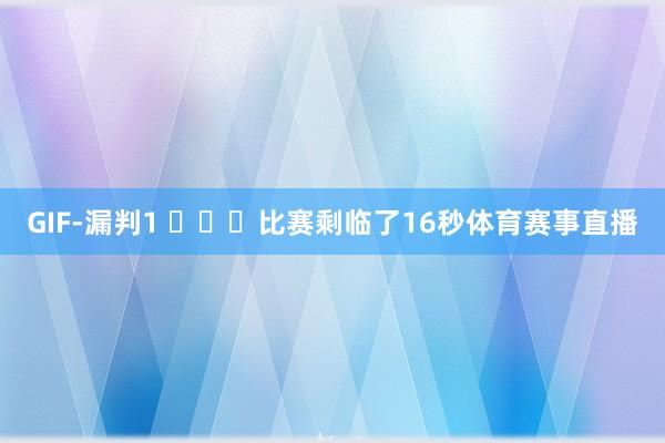 GIF-漏判1 ​​​比赛剩临了16秒体育赛事直播
