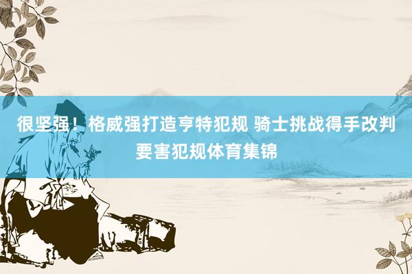 很坚强！格威强打造亨特犯规 骑士挑战得手改判要害犯规体育集锦