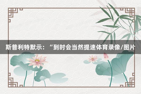 斯普利特默示：“到时会当然提速体育录像/图片