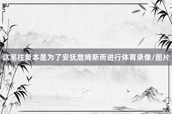 这笔往复本是为了安抚詹姆斯而进行体育录像/图片