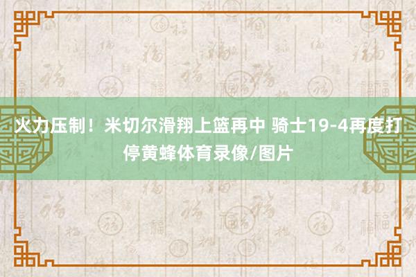 火力压制！米切尔滑翔上篮再中 骑士19-4再度打停黄蜂体育录像/图片