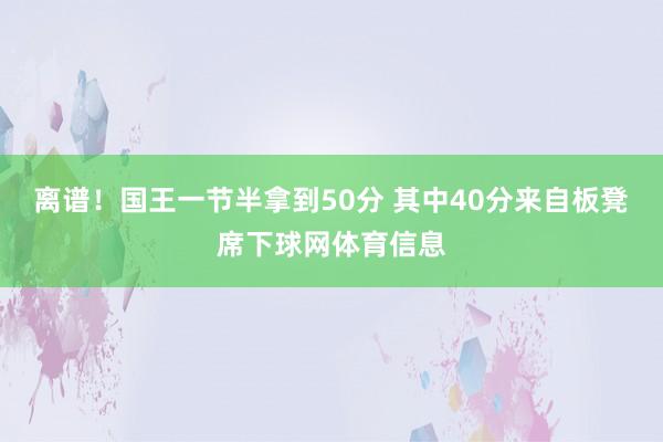 离谱！国王一节半拿到50分 其中40分来自板凳席下球网体育信息