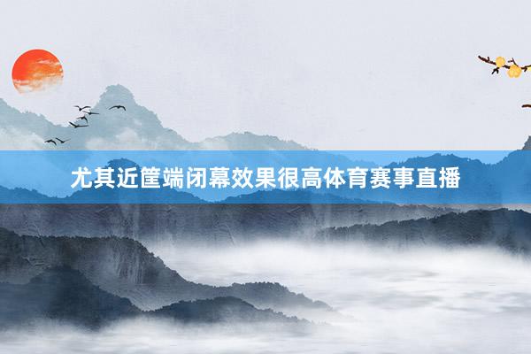 尤其近筐端闭幕效果很高体育赛事直播