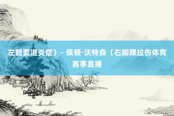 左髋要道炎症）- 佩顿·沃特森（右脚踝拉伤体育赛事直播