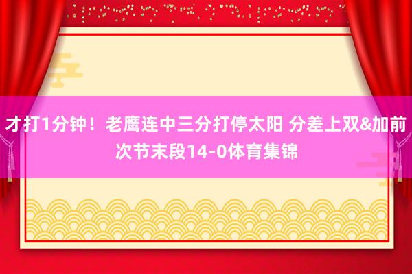才打1分钟!老鹰连中三分打停太阳 分差上双&加前次节末段14-0体育集锦