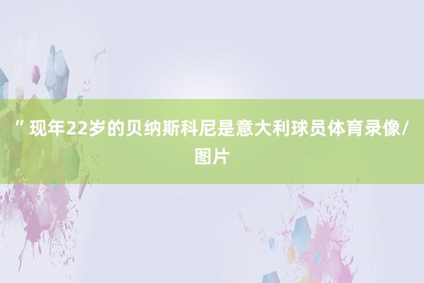 ”现年22岁的贝纳斯科尼是意大利球员体育录像/图片