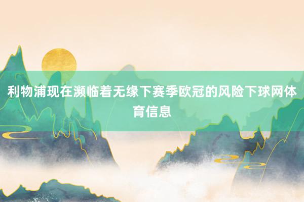 利物浦现在濒临着无缘下赛季欧冠的风险下球网体育信息
