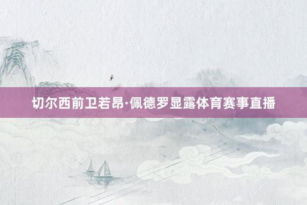 切尔西前卫若昂·佩德罗显露体育赛事直播