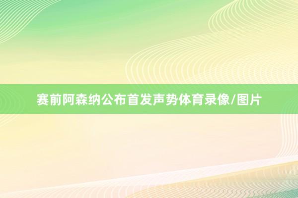赛前阿森纳公布首发声势体育录像/图片