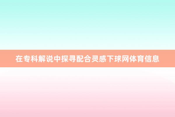 在专科解说中探寻配合灵感下球网体育信息