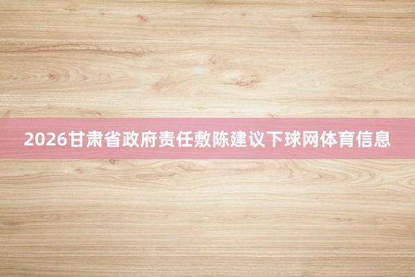 2026甘肃省政府责任敷陈建议下球网体育信息