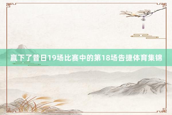 赢下了昔日19场比赛中的第18场告捷体育集锦