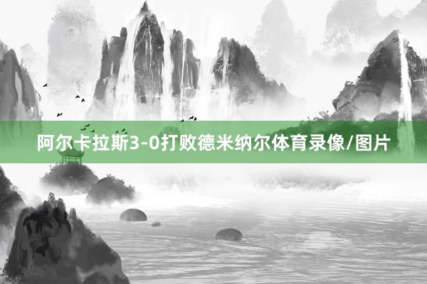 阿尔卡拉斯3-0打败德米纳尔体育录像/图片