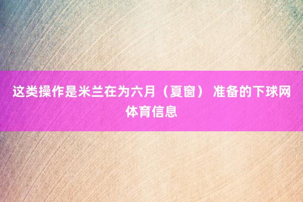 这类操作是米兰在为六月（夏窗） 准备的下球网体育信息
