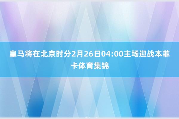 皇马将在北京时分2月26日04:00主场迎战本菲卡体育集锦