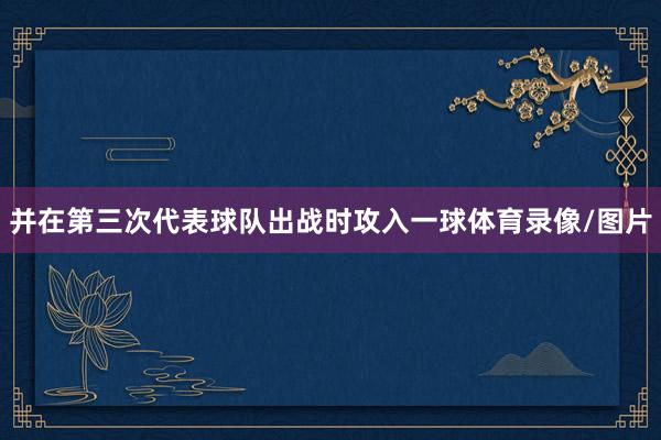 并在第三次代表球队出战时攻入一球体育录像/图片