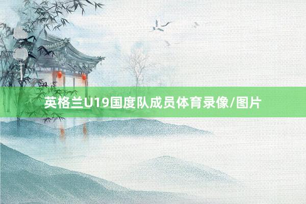 英格兰U19国度队成员体育录像/图片