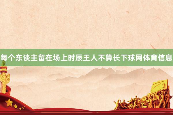 每个东谈主留在场上时辰王人不算长下球网体育信息