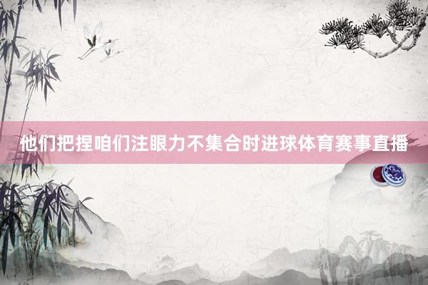 他们把捏咱们注眼力不集合时进球体育赛事直播