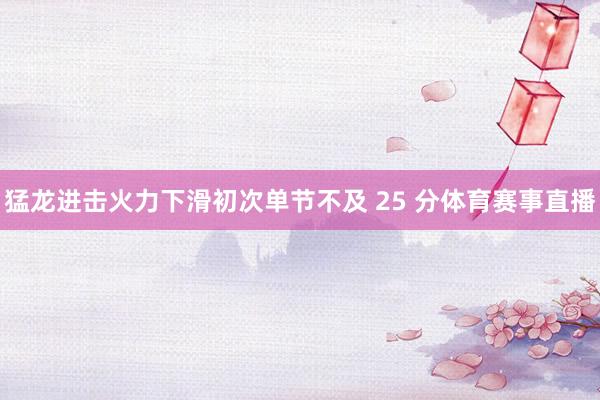 猛龙进击火力下滑初次单节不及 25 分体育赛事直播