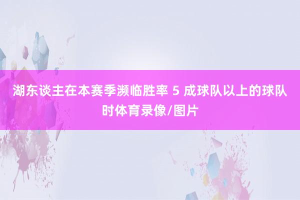 湖东谈主在本赛季濒临胜率 5 成球队以上的球队时体育录像/图片