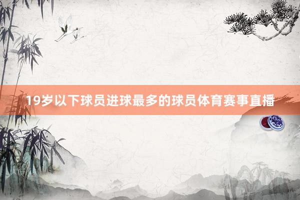 19岁以下球员进球最多的球员体育赛事直播