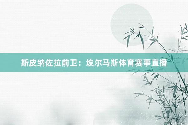 斯皮纳佐拉前卫：埃尔马斯体育赛事直播