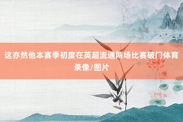 这亦然他本赛季初度在英超流通两场比赛破门体育录像/图片