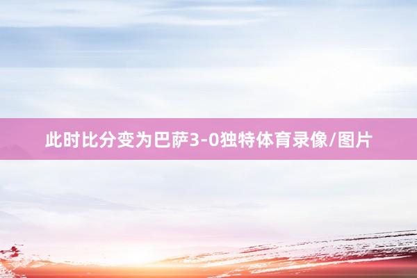 此时比分变为巴萨3-0独特体育录像/图片