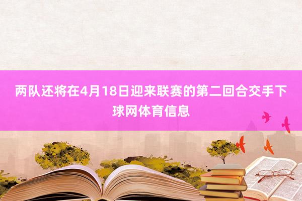 两队还将在4月18日迎来联赛的第二回合交手下球网体育信息